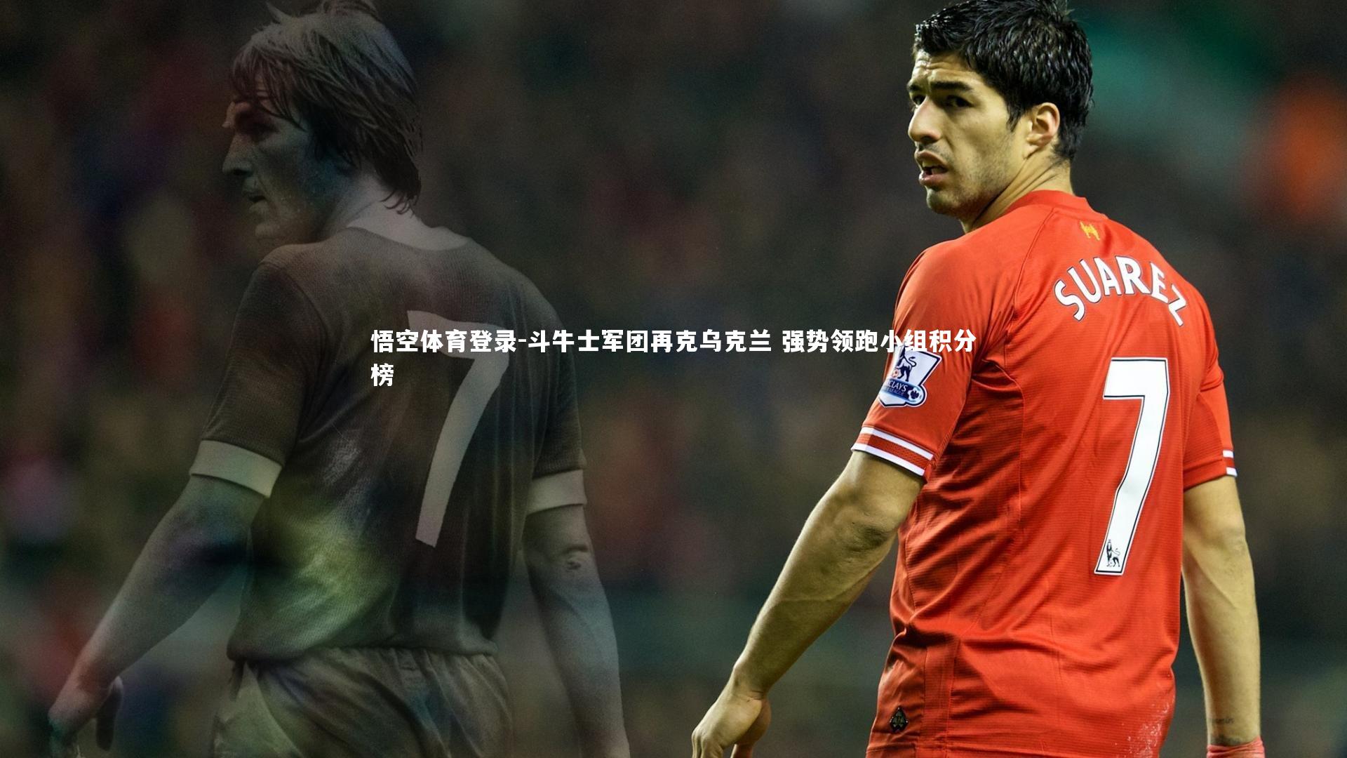斗牛士军团再克乌克兰 强势领跑小组积分榜