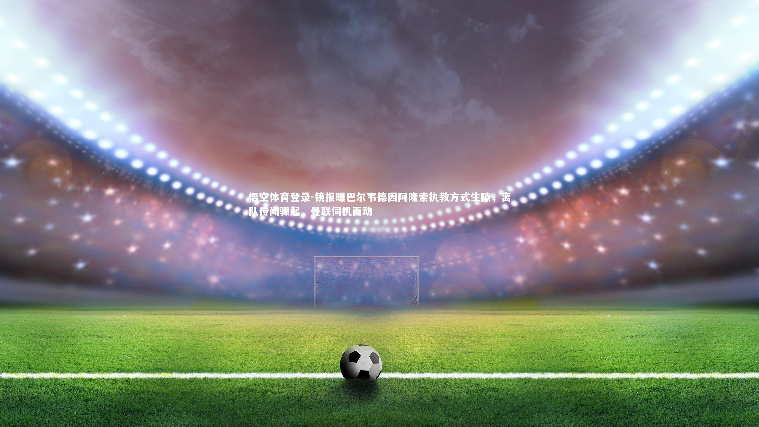 镜报曝巴尔韦德因阿隆索执教方式生隙,离队传闻骤起,曼联伺机而动