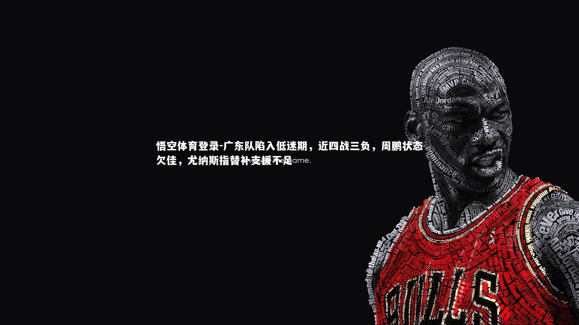 悟空体育登录-广东队陷入低迷期，近四战三负，周鹏状态欠佳，尤纳斯指替补支援不足