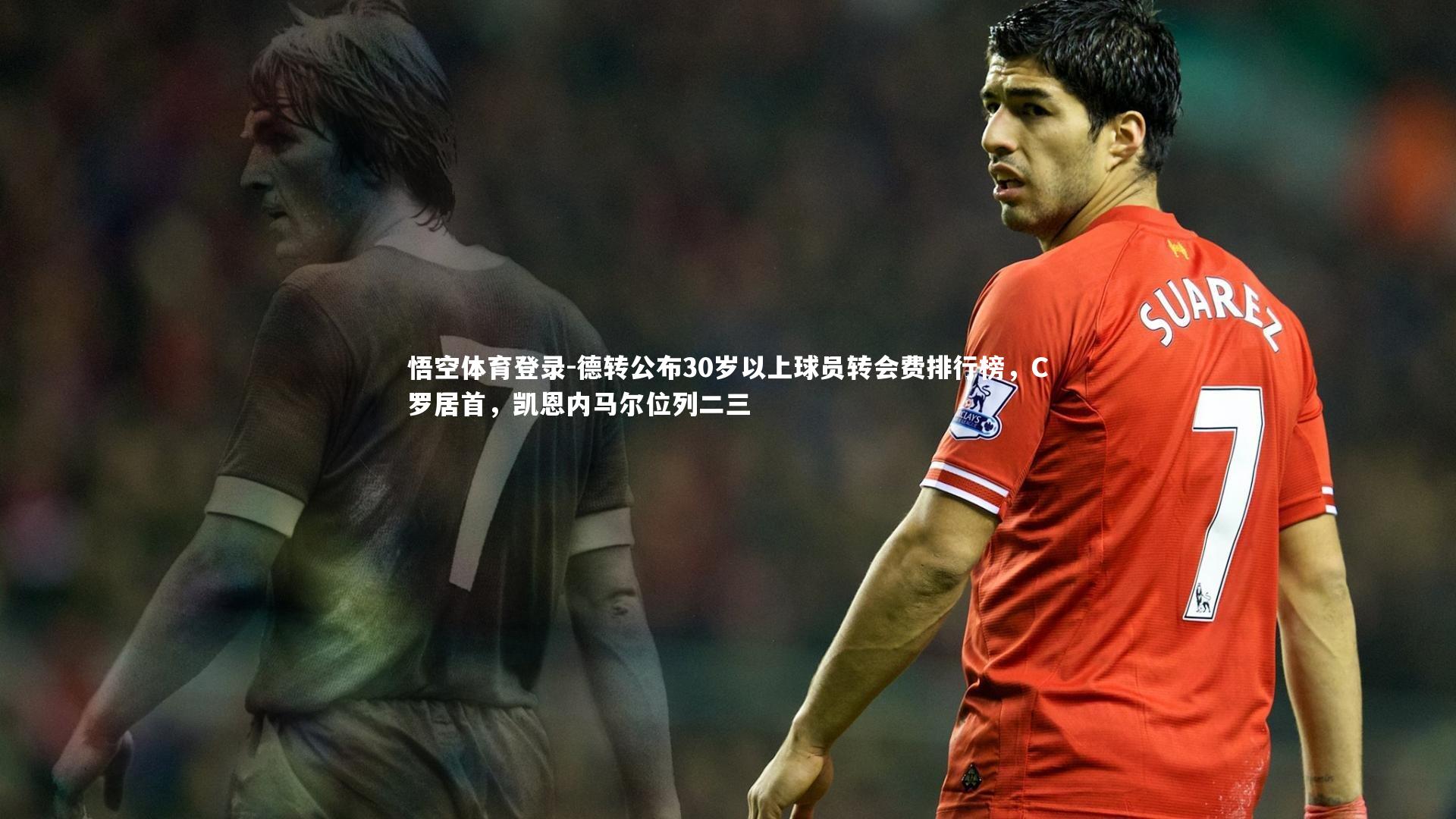 德转公布30岁以上球员转会费排行榜，C罗居首，凯恩内马尔位列二三