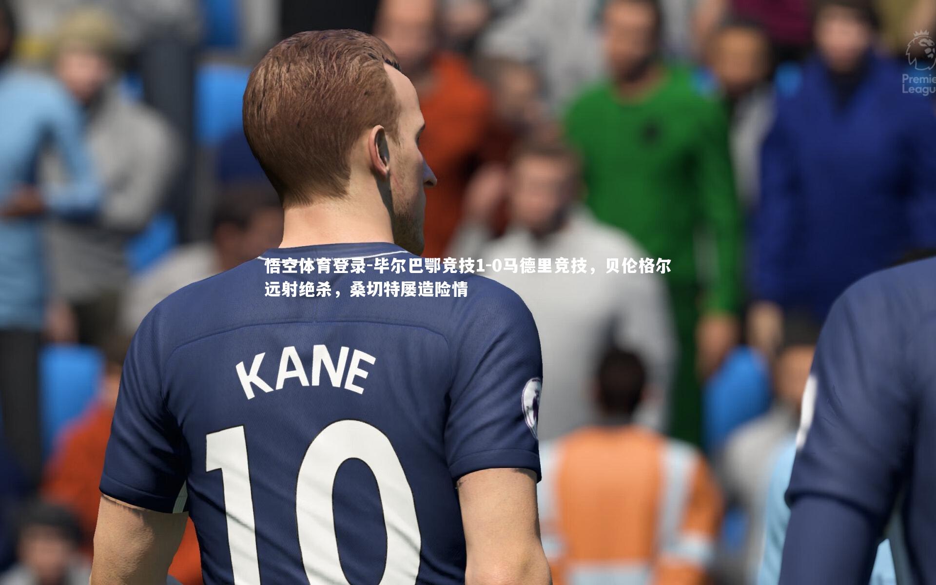 毕尔巴鄂竞技1-0马德里竞技，贝伦格尔远射绝杀，桑切特屡造险情