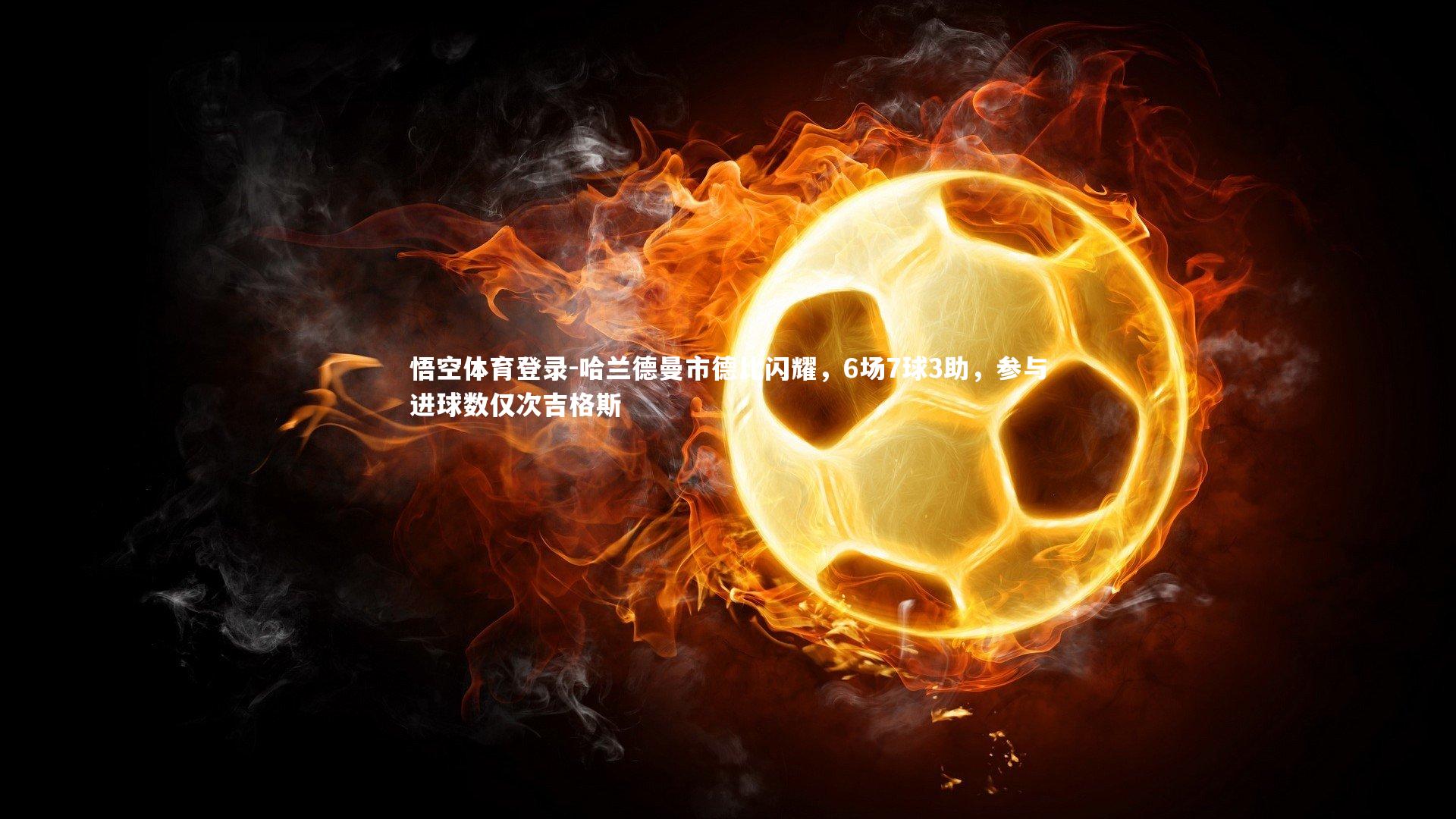 哈兰德曼市德比闪耀，6场7球3助，参与进球数仅次吉格斯