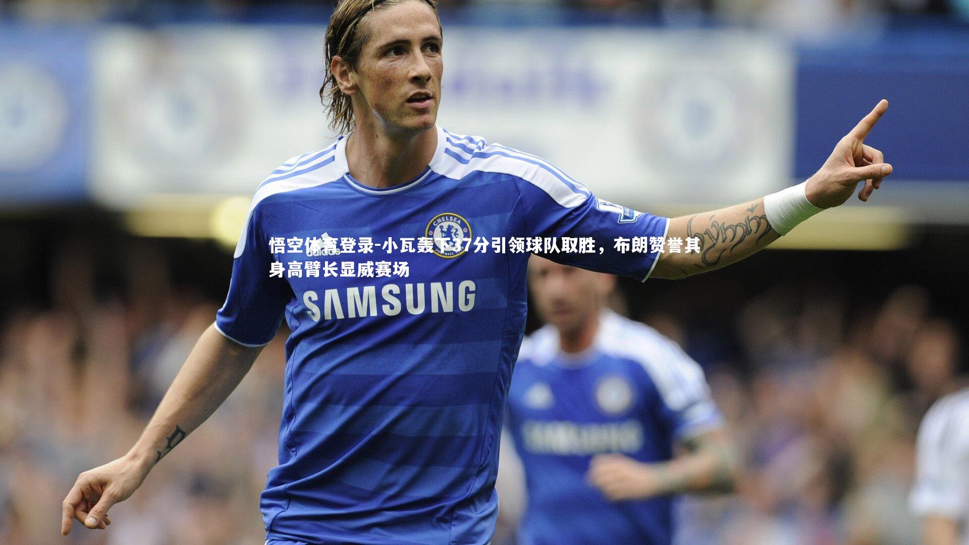 小瓦轰下37分引领球队取胜，布朗赞誉其身高臂长显威赛场