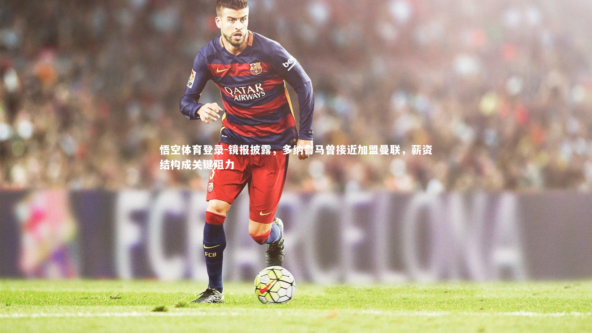 悟空体育登录-镜报披露，多纳鲁马曾接近加盟曼联，薪资结构成关键阻力