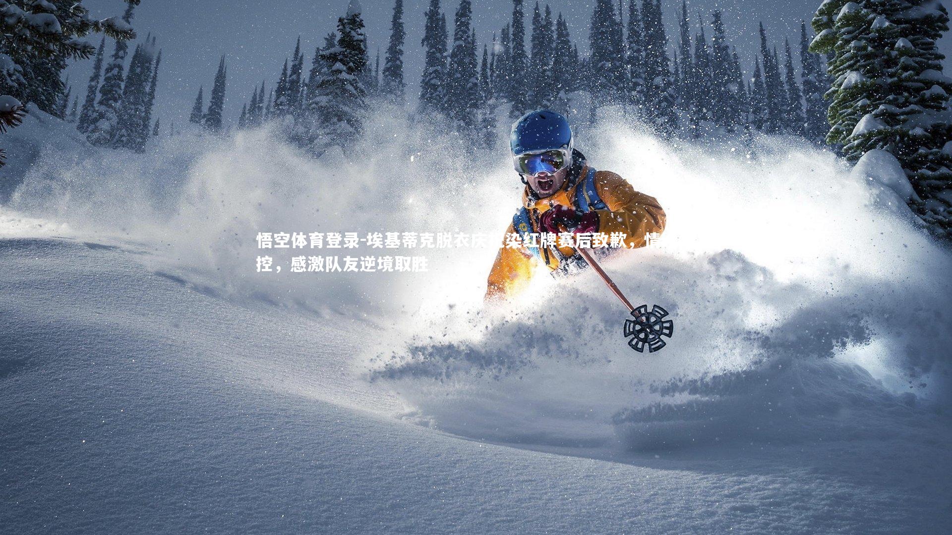 悟空体育登录-埃基蒂克脱衣庆祝染红牌赛后致歉，情绪失控，感激队友逆境取胜